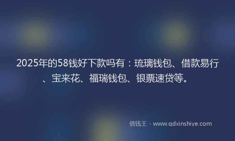 2025年的58钱好下款吗有：琉璃钱包、借款易行、宝来花、福瑞钱包、银票速贷等。