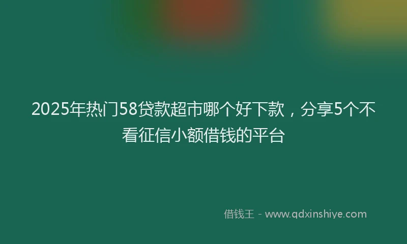 2025年热门58贷款超市哪个好下款，分享5个不看征信小额借钱的平台