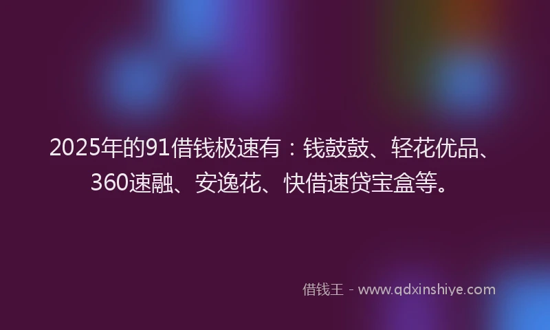 2025年的91借钱极速有：钱鼓鼓、轻花优品、360速融、安逸花、快借速贷宝盒等。