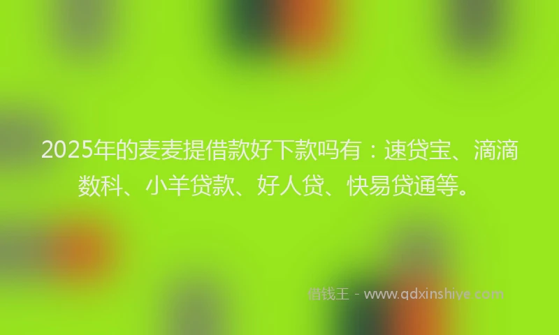 2025年的麦麦提借款好下款吗有：速贷宝、滴滴数科、小羊贷款、好人贷、快易贷通等。