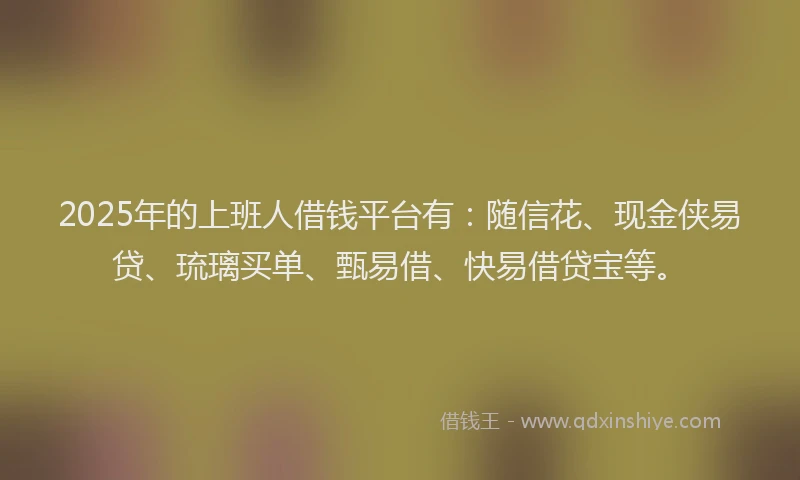 2025年的上班人借钱平台有:随信花、现金侠易贷、琉璃买单、甄易借、快易借贷宝等。