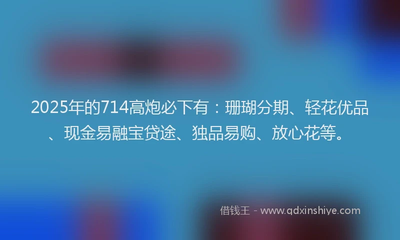 2025年的714高炮必下有：珊瑚分期、轻花优品、现金易融宝贷途、独品易购、放心花等。