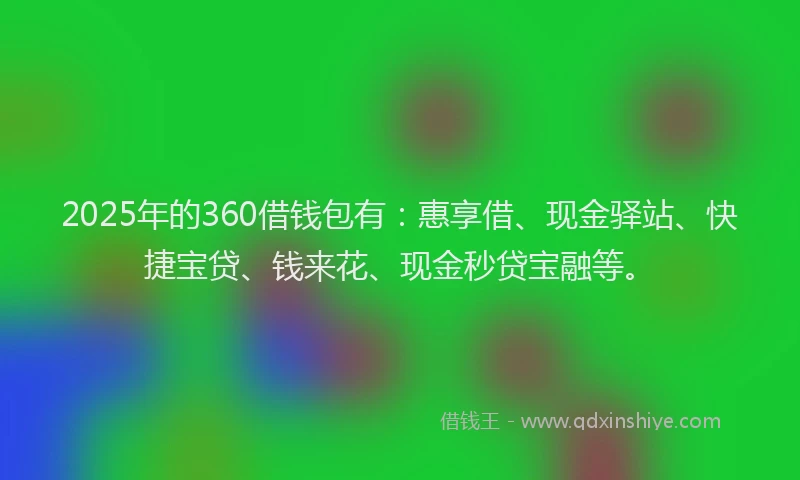 2025年的360借钱包有：惠享借、现金驿站、快捷宝贷、钱来花、现金秒贷宝融等。