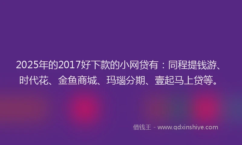 2025年的2017好下款的小网贷有：同程提钱游、时代花、金鱼商城、玛瑙分期、壹起马上贷等。