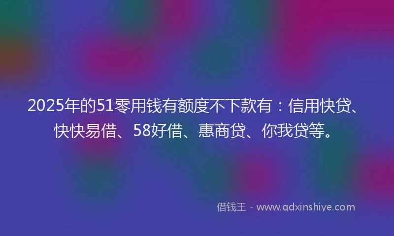 2025年的51零用钱有额度不下款有：信用快贷、快快易借、58好借、惠商贷、你我贷等。