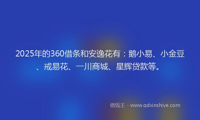 2025年的360借条和安逸花有：鹅小易、小金豆、戒易花、一川商城、星辉贷款等。