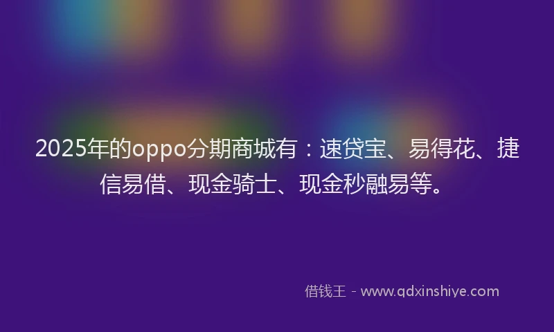 2025年的oppo分期商城有：速贷宝、易得花、捷信易借、现金骑士、现金秒融易等。