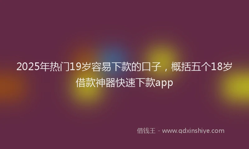 2025年热门19岁容易下款的口子，概括五个18岁借款神器快速下款app