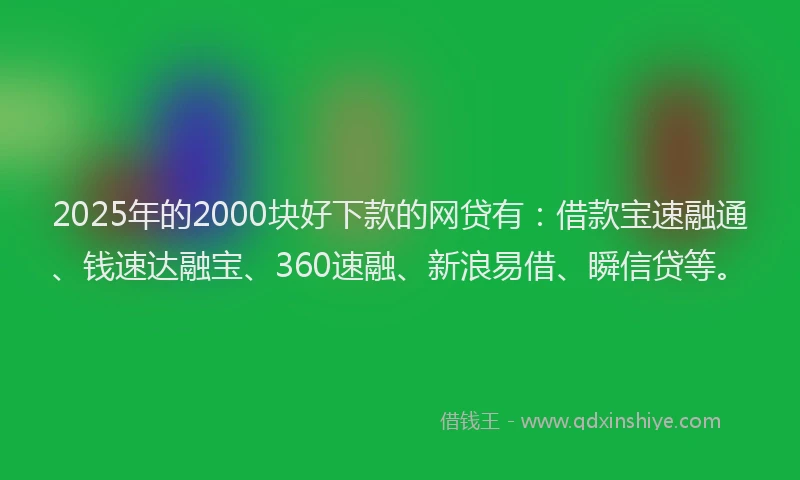 2025年的2000块好下款的网贷有：借款宝速融通、钱速达融宝、360速融、新浪易借、瞬信贷等。