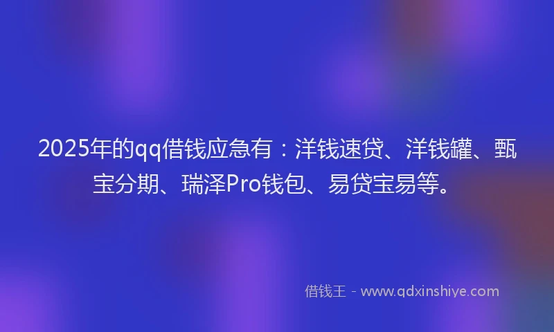 2025年的qq借钱应急有：洋钱速贷、洋钱罐、甄宝分期、瑞泽Pro钱包、易贷宝易等。