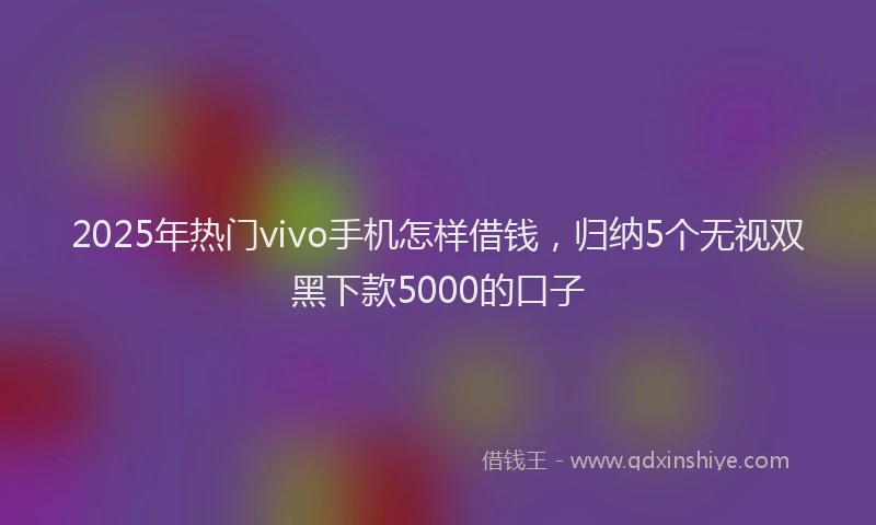 2025年热门vivo手机怎样借钱，归纳5个无视双黑下款5000的口子