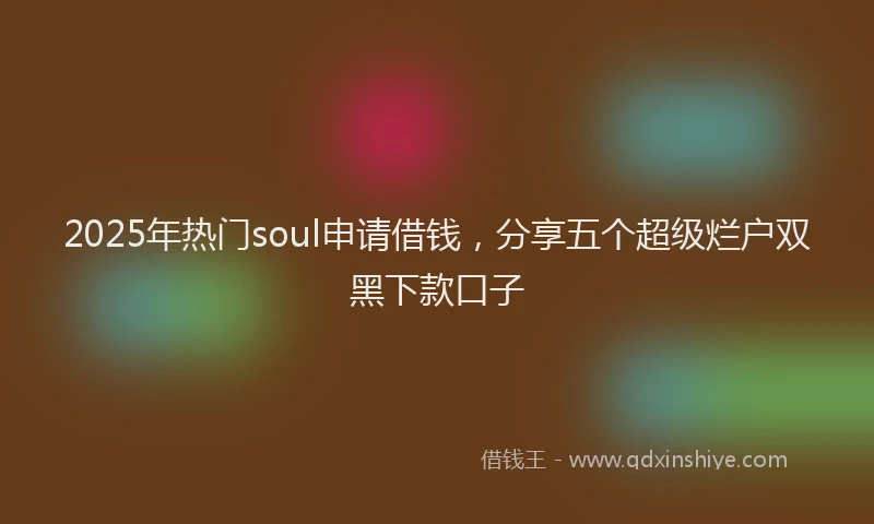 2025年热门soul申请借钱，分享五个超级烂户双黑下款口子
