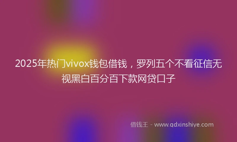2025年热门vivox钱包借钱，罗列五个不看征信无视黑白百分百下款网贷口子