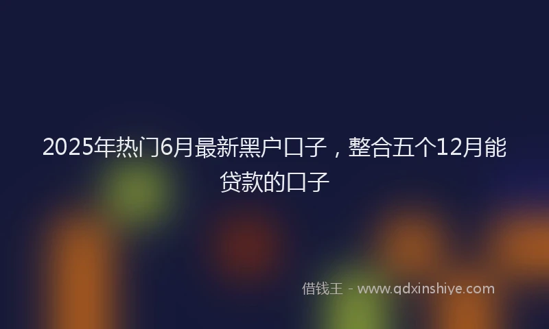 2025年热门6月最新黑户口子，整合五个12月能贷款的口子