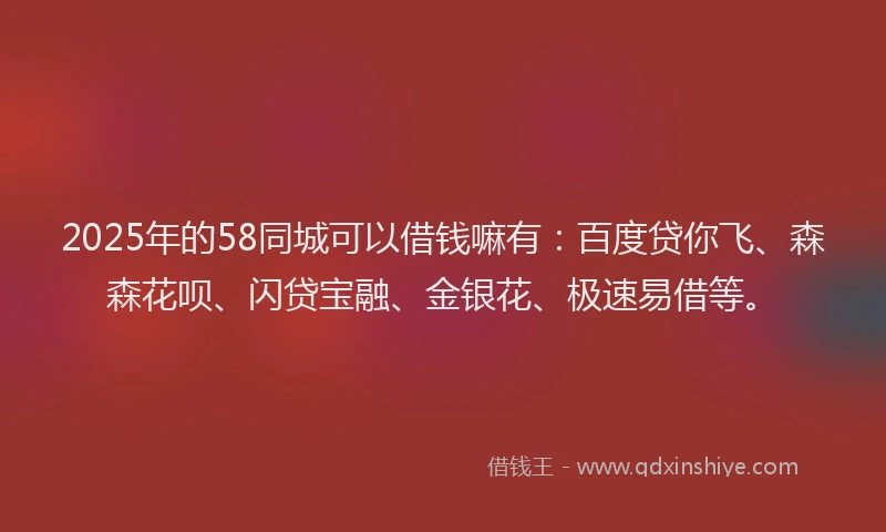 2025年的58同城可以借钱嘛有：百度贷你飞、森森花呗、闪贷宝融、金银花、极速易借等。