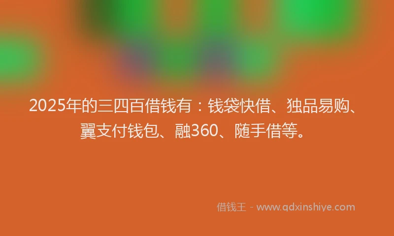 2025年的三四百借钱有:钱袋快借、独品易购、翼支付钱包、融360、随手借等。