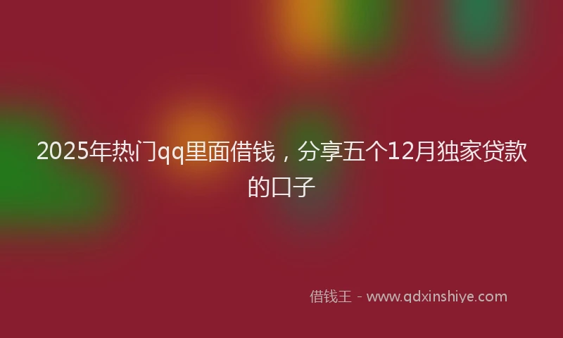 2025年热门qq里面借钱，分享五个12月独家贷款的口子