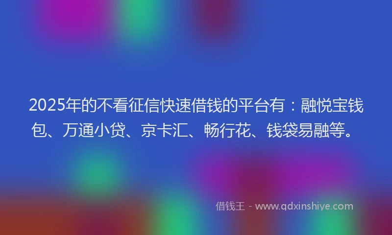 2025年的不看征信快速借钱的平台有：融悦宝钱包、万通小贷、京卡汇、畅行花、钱袋易融等。