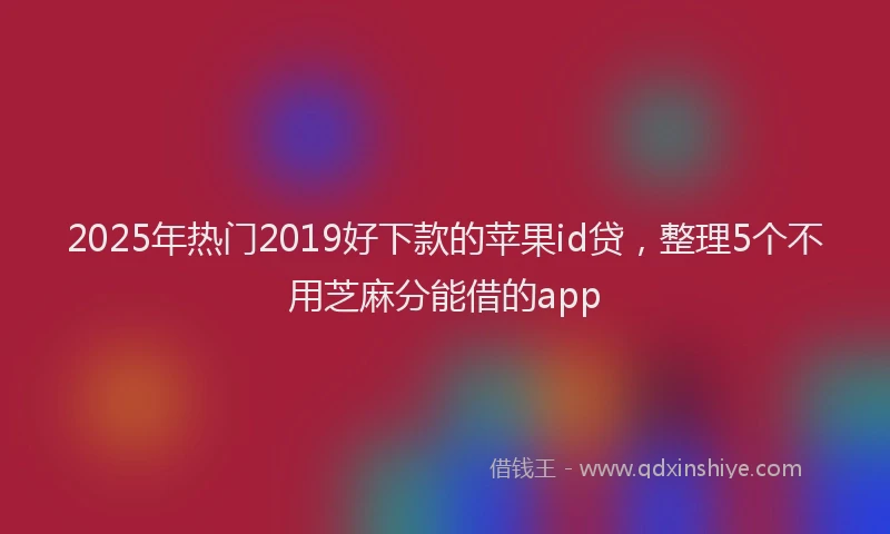 2025年热门2019好下款的苹果id贷，整理5个不用芝麻分能借的app
