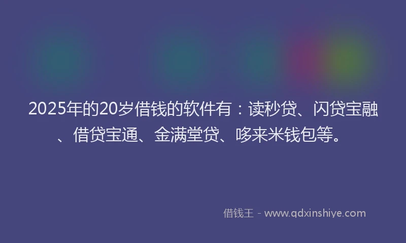 2025年的20岁借钱的软件有：读秒贷、闪贷宝融、借贷宝通、金满堂贷、哆来米钱包等。