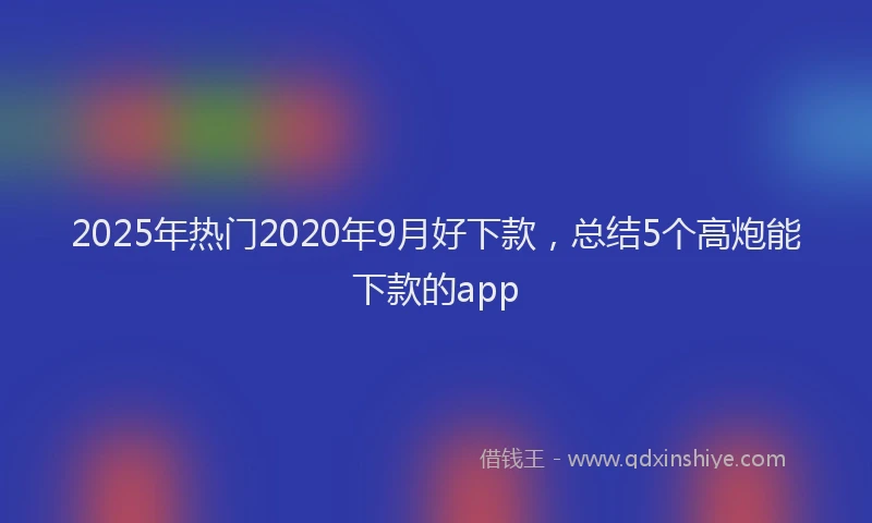 2025年热门2020年9月好下款，总结5个高炮能下款的app