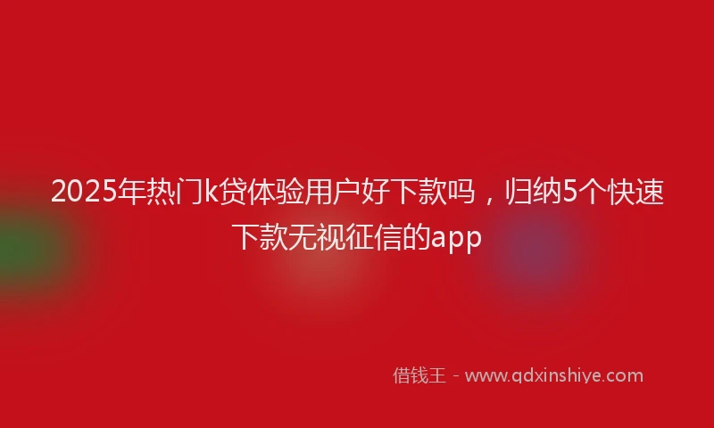 2025年热门k贷体验用户好下款吗，归纳5个快速下款无视征信的app