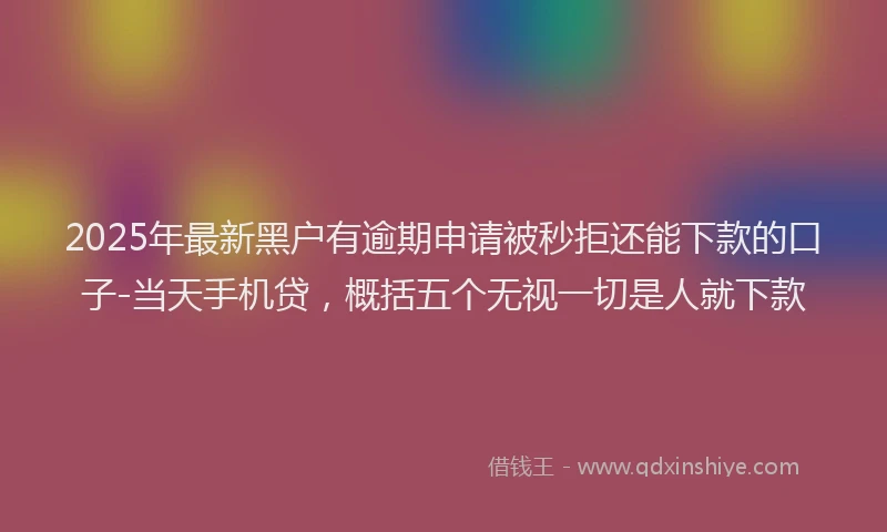 2025年最新黑户有逾期申请被秒拒还能下款的口子-当天手机贷，概括五个无视一切是人就下款