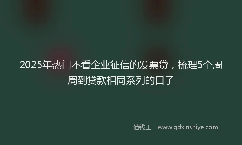2025年热门不看企业征信的发票贷，梳理5个周周到贷款相同系列的口子
