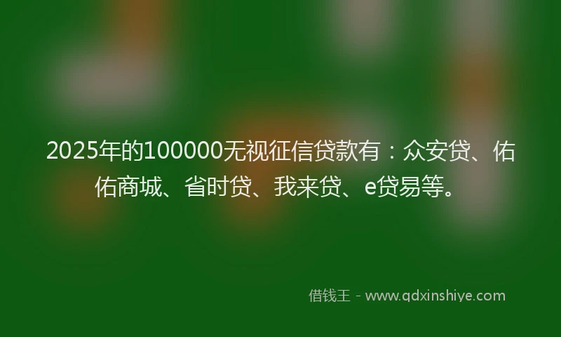 2025年的100000无视征信贷款有：众安贷、佑佑商城、省时贷、我来贷、e贷易等。