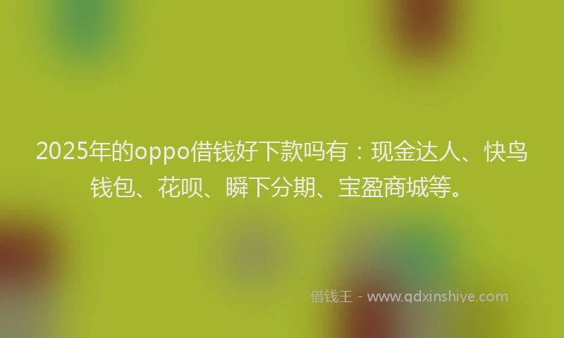 2025年的oppo借钱好下款吗有：现金达人、快鸟钱包、花呗、瞬下分期、宝盈商城等。