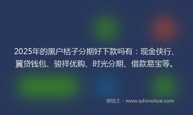 2025年的黑户桔子分期好下款吗有：现金侠行、翼贷钱包、骏祥优购、时光分期、借款易宝等。
