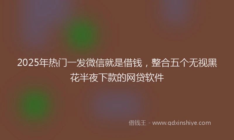 2025年热门一发微信就是借钱，整合五个无视黑花半夜下款的网贷软件