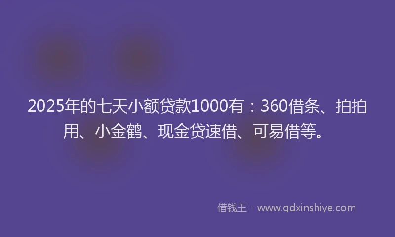 2025年的七天小额贷款1000有：360借条、拍拍用、小金鹤、现金贷速借、可易借等。