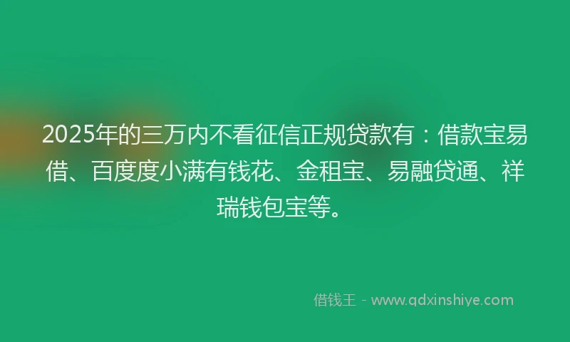 2025年的三万内不看征信正规贷款有：借款宝易借、百度度小满有钱花、金租宝、易融贷通、祥瑞钱包宝等。
