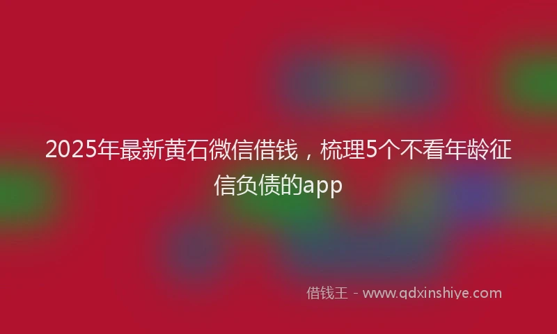 2025年最新黄石微信借钱，梳理5个不看年龄征信负债的app