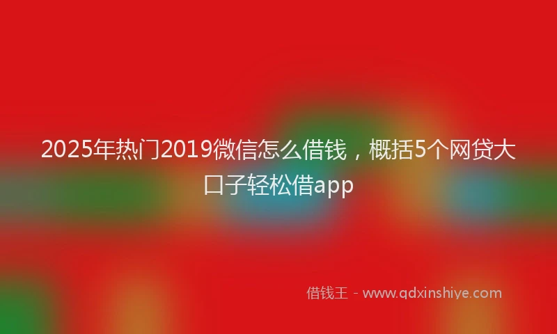 2025年热门2019微信怎么借钱，概括5个网贷大口子轻松借app