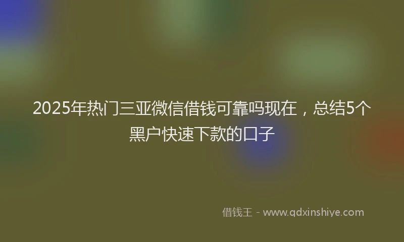 2025年热门三亚微信借钱可靠吗现在，总结5个黑户快速下款的口子