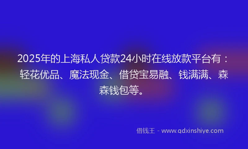 2025年的上海私人贷款24小时在线放款平台有:轻花优品、魔法现金、借贷宝易融、钱满满、森森钱包等。