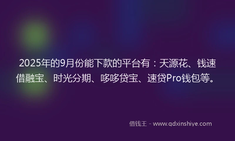 2025年的9月份能下款的平台有：天源花、钱速借融宝、时光分期、哆哆贷宝、速贷Pro钱包等。