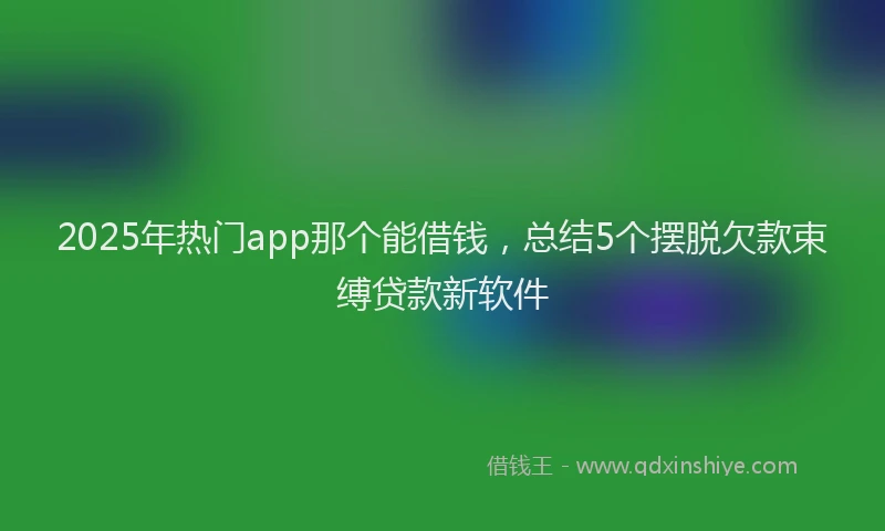 2025年热门app那个能借钱，总结5个摆脱欠款束缚贷款新软件