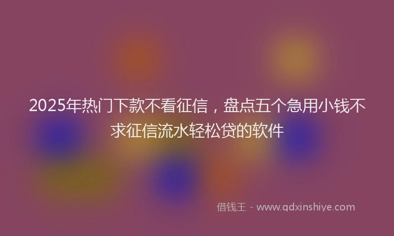 2025年热门下款不看征信，盘点五个急用小钱不求征信流水轻松贷的软件