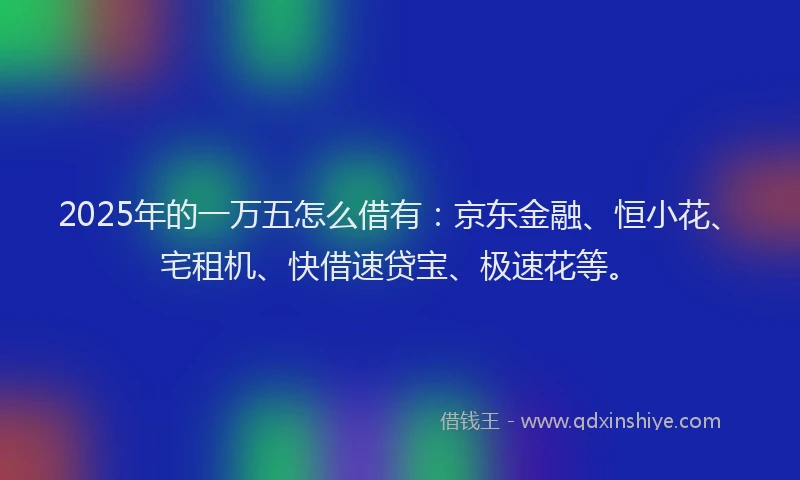 2025年的一万五怎么借有：京东金融、恒小花、宅租机、快借速贷宝、极速花等。