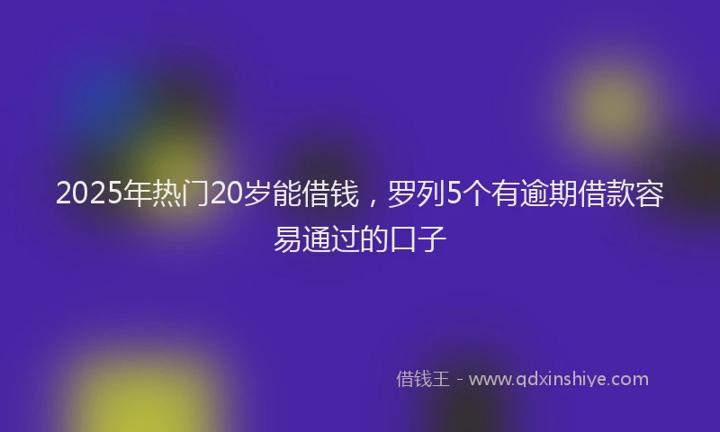 2025年热门20岁能借钱，罗列5个有逾期借款容易通过的口子
