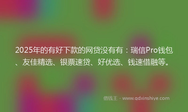 2025年的有好下款的网贷没有有：瑞信Pro钱包、友佳精选、银票速贷、好优选、钱速借融等。