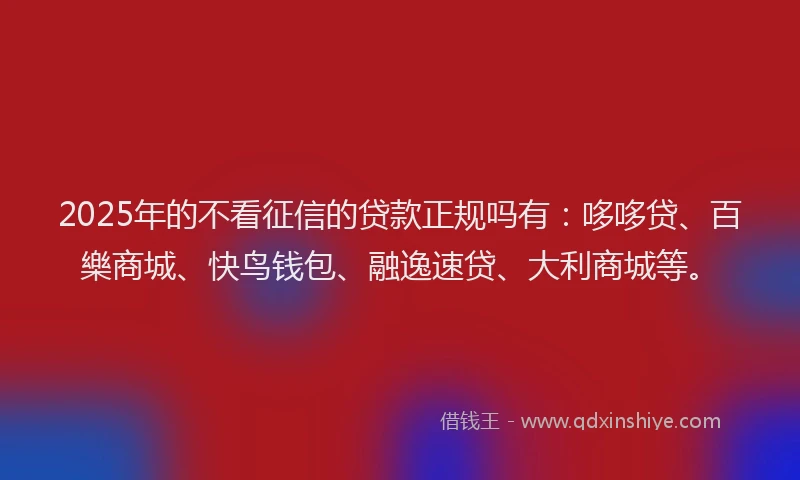 2025年的不看征信的贷款正规吗有：哆哆贷、百樂商城、快鸟钱包、融逸速贷、大利商城等。