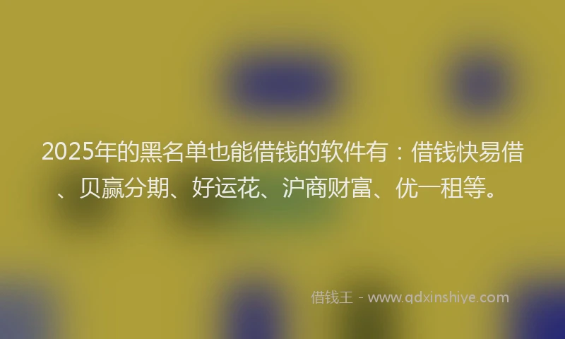 2025年的黑名单也能借钱的软件有：借钱快易借、贝赢分期、好运花、沪商财富、优一租等。