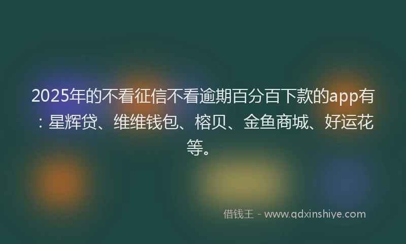 2025年的不看征信不看逾期百分百下款的app有：星辉贷、维维钱包、榕贝、金鱼商城、好运花等。