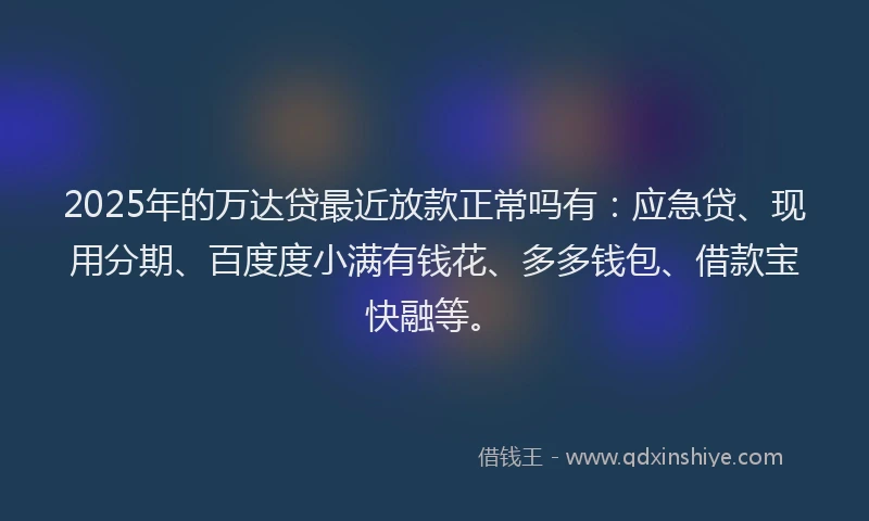 2025年的万达贷最近放款正常吗有：应急贷、现用分期、百度度小满有钱花、多多钱包、借款宝快融等。