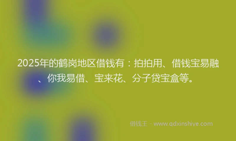 2025年的鹤岗地区借钱有：拍拍用、借钱宝易融、你我易借、宝来花、分子贷宝盒等。