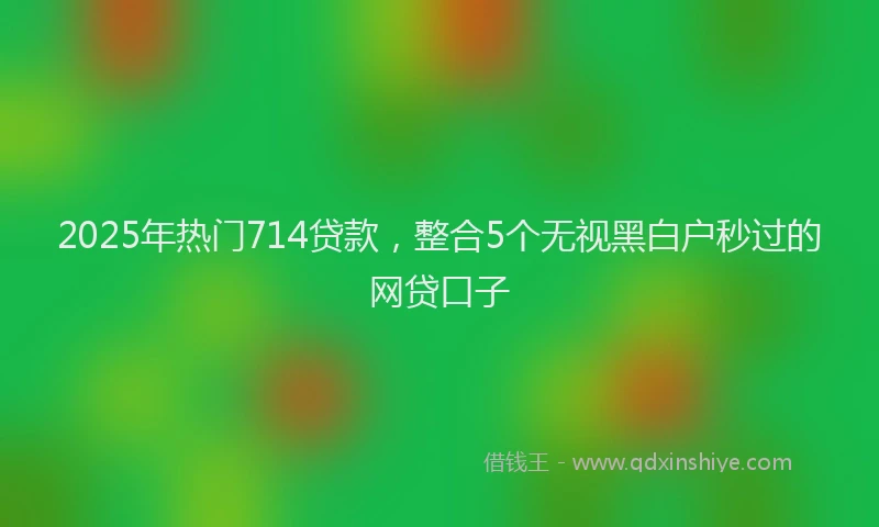 2025年热门714贷款，整合5个无视黑白户秒过的网贷口子